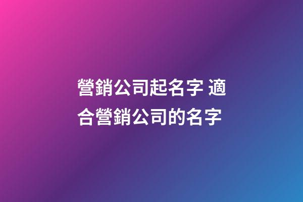 營銷公司起名字 適合營銷公司的名字-第1張-公司起名-玄機派